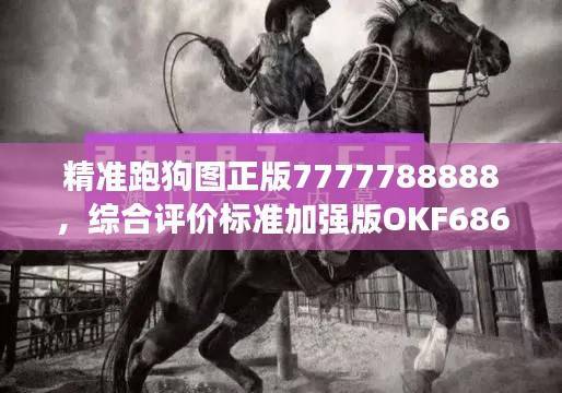 精准跑狗图正版7777788888,综合评价标准加强版OKF686.33