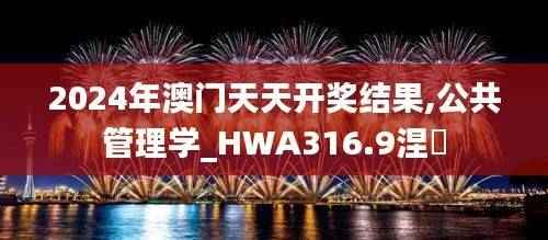 2024年澳门天天开奖结果,公共管理学_HWA316.9涅槃
