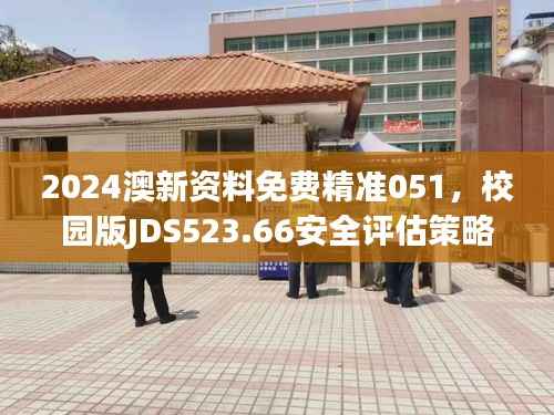 2024澳新资料免费精准051,校园版JDS523.66安全评估策略