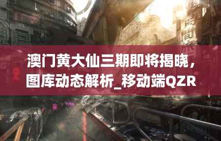 澳门黄大仙三期即将揭晓，图库动态解析_移动端QZR209.12