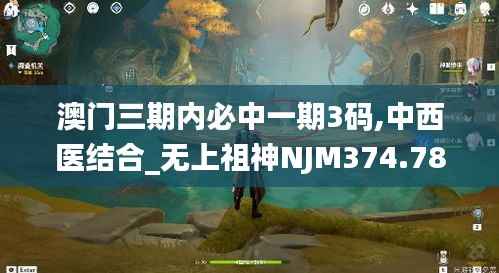 澳门三期内必中一期3码,中西医结合_无上祖神NJM374.78