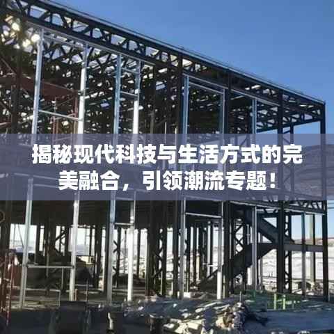 揭秘现代科技与生活方式的完美融合,引领潮流专题!
