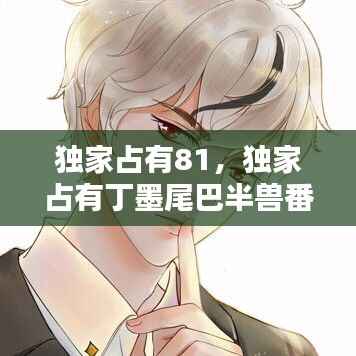 独家占有81,独家占有丁墨尾巴半兽番外178章