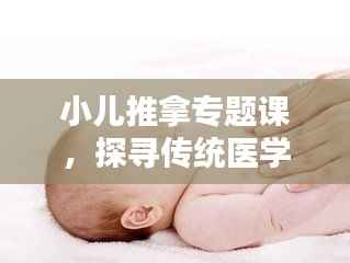 小儿推拿专题课,探寻传统医学的奥秘与魅力