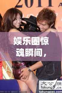 娱乐圈惊魂瞬间,女明星突发意外事件揭秘