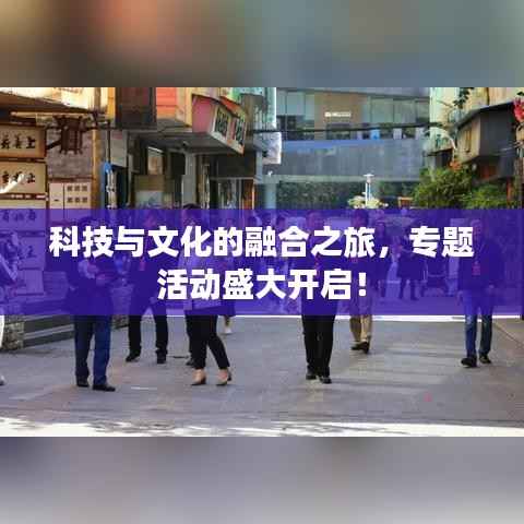 科技与文化的融合之旅,专题活动盛大开启!