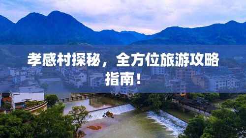 孝感村探秘,全方位旅游攻略指南!