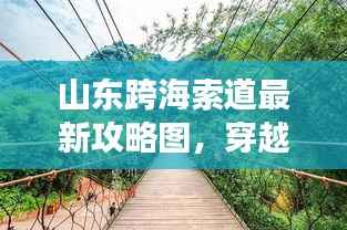 山东跨海索道最新攻略图,穿越海洋的壮丽之旅,一览众山小