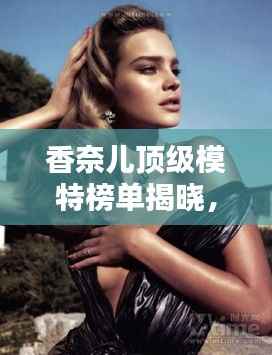 香奈儿顶级模特榜单揭晓,全球最闪耀时尚之星排名榜单出炉!