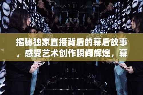 揭秘独家直播背后的幕后故事，感受艺术创作瞬间辉煌，幕后创作揭秘