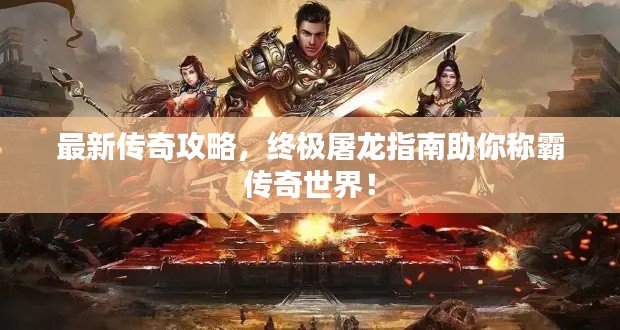最新传奇攻略,终极屠龙指南助你称霸传奇世界!