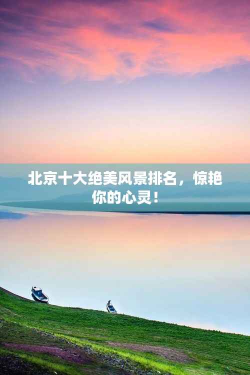 北京十大绝美风景排名,惊艳你的心灵!