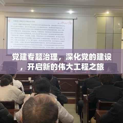 党建专题治理,深化党的建设,开启新的伟大工程之旅