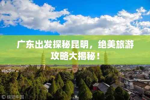 广东出发探秘昆明,绝美旅游攻略大揭秘!