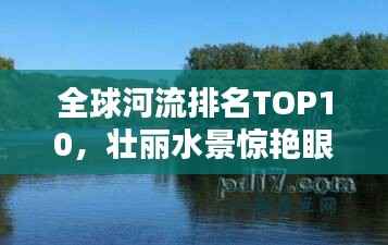 全球河流排名TOP10,壮丽水景惊艳眼球!